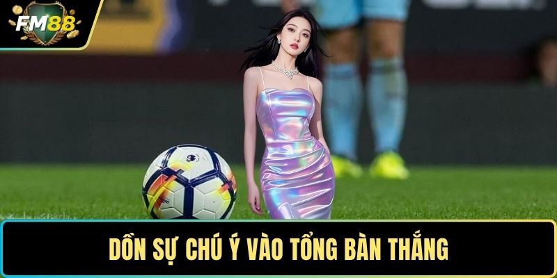 Kèo Tài Xỉu - Bí Quyết Phân Tích Số Bàn Thắng Cực Chuẩn 4 Dồn sự chú ý vào tổng bàn thắng