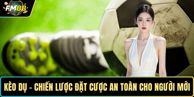 Kèo Dụ - Hướng Dẫn Chiến Lược Đặt Cược An Toàn Cho Người Mới 1 Kèo dụ