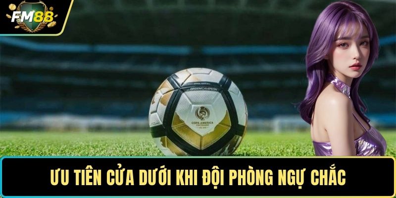 Ưu tiên cửa dưới khi đội phòng ngự chắc